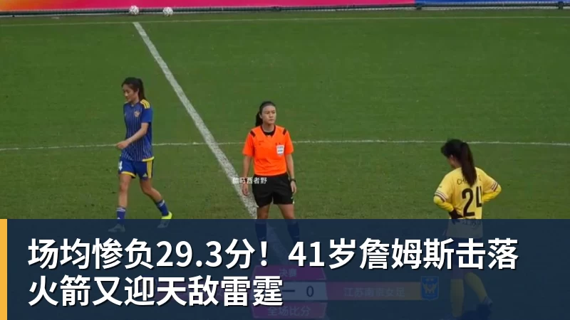 九游体育场均惨负29.3分！41岁詹姆斯击落火箭又迎天敌雷霆