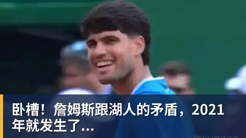 九游体育卧槽！詹姆斯跟湖人的矛盾，2021年就发生了...