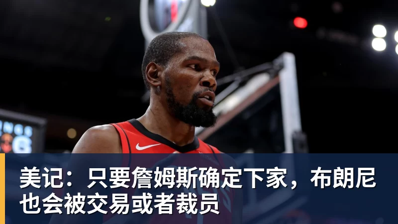 九游体育美记：只要詹姆斯确定下家，布朗尼也会被交易或者裁员