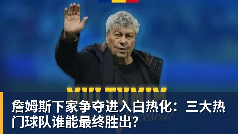 九游体育詹姆斯下家争夺进入白热化：三大热门球队谁能最终胜出？