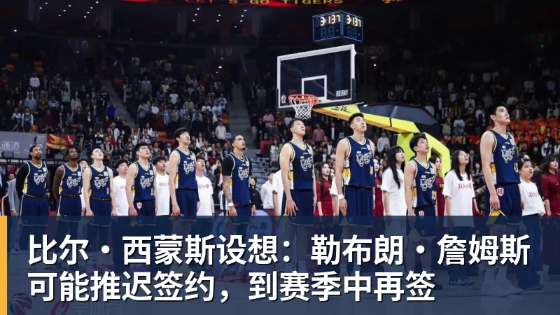 比尔·西蒙斯设想：勒布朗·詹姆斯可能推迟签约，到赛季中再签