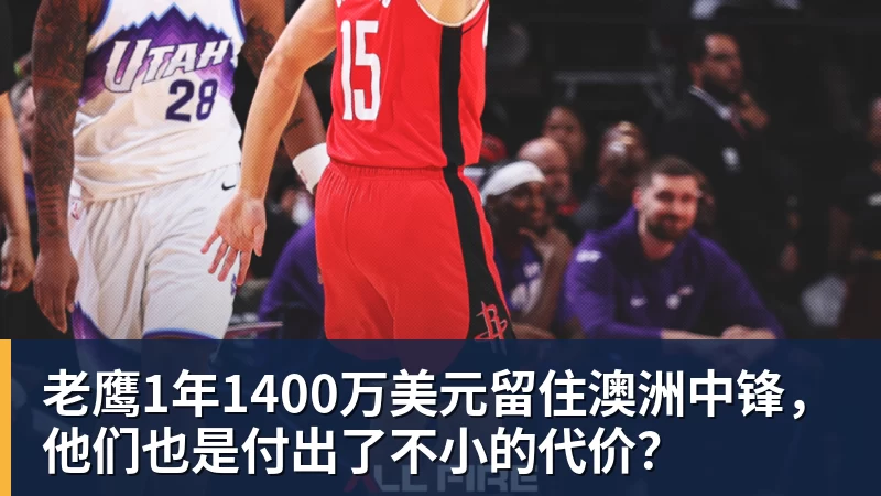 九游体育老鹰1年1400万美元留住澳洲中锋，他们也是付出了不小的代价？