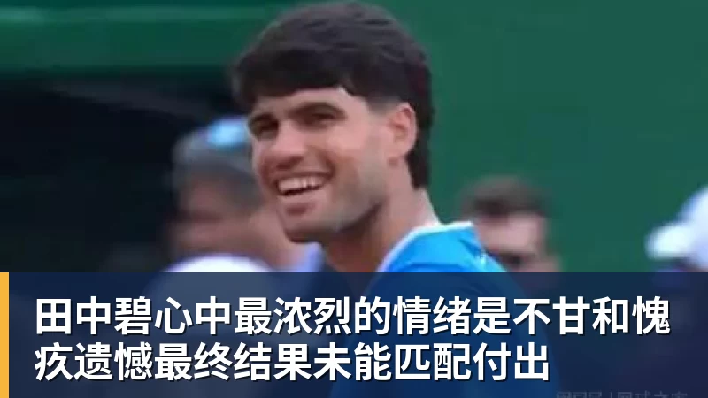 九游体育田中碧心中最浓烈的情绪是不甘和愧疚遗憾最终结果未能匹配付出