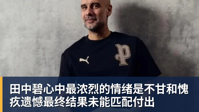 九游体育田中碧心中最浓烈的情绪是不甘和愧疚遗憾最终结果未能匹配付出