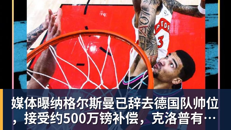九游体育媒体曝纳格尔斯曼已辞去德国队帅位，接受约500万镑补偿，克洛普有望救火