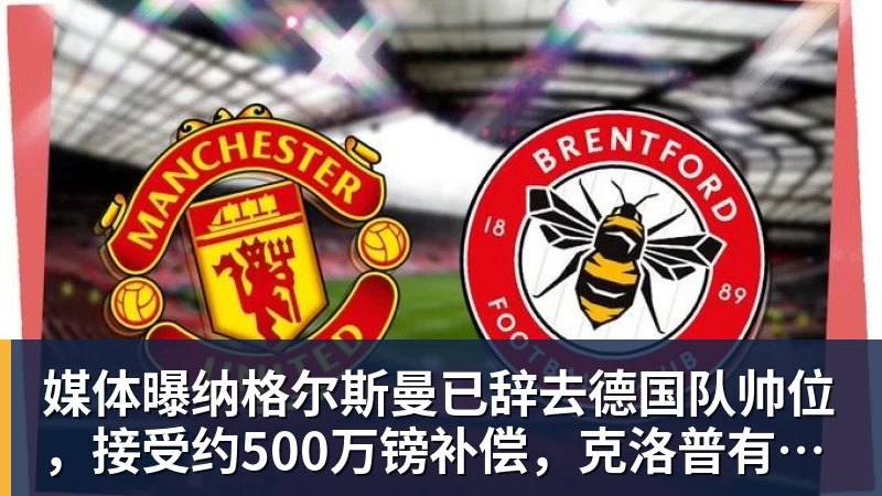媒体曝纳格尔斯曼已辞去德国队帅位，接受约500万镑补偿，克洛普有望救火