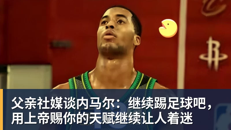 父亲社媒谈内马尔：继续踢足球吧，用上帝赐你的天赋继续让人着迷