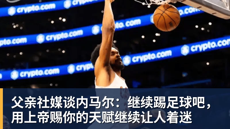 九游体育父亲社媒谈内马尔：继续踢足球吧，用上帝赐你的天赋继续让人着迷