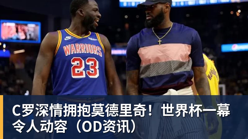 九游体育C罗深情拥抱莫德里奇！世界杯一幕令人动容（OD资讯）