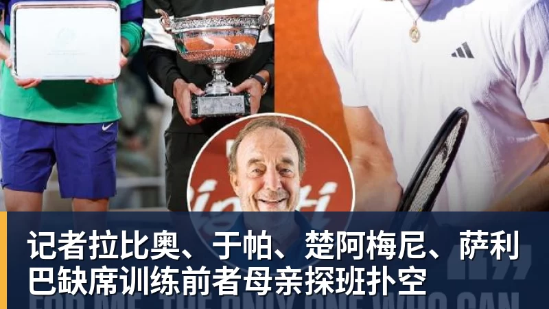 记者拉比奥、于帕、楚阿梅尼、萨利巴缺席训练前者母亲探班扑空