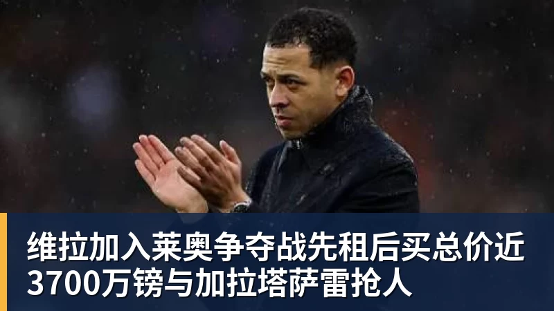 维拉加入莱奥争夺战先租后买总价近3700万镑与加拉塔萨雷抢人