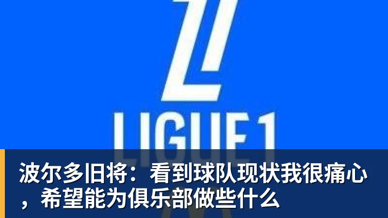 九游体育波尔多旧将：看到球队现状我很痛心，希望能为俱乐部做些什么