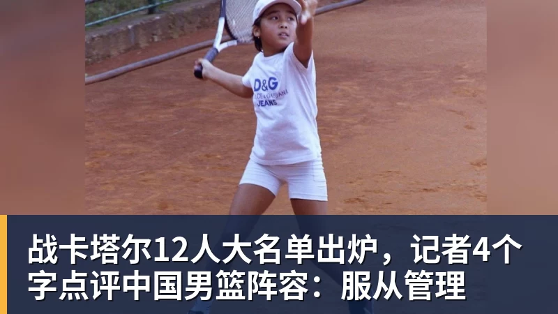 九游体育战卡塔尔12人大名单出炉，记者4个字点评中国男篮阵容：服从管理