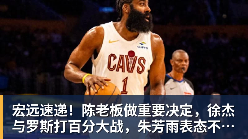九游体育宏远速递！陈老板做重要决定，徐杰与罗斯打百分大战，朱芳雨表态不离队