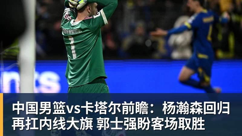 九游体育中国男篮vs卡塔尔前瞻：杨瀚森回归再扛内线大旗 郭士强盼客场取胜