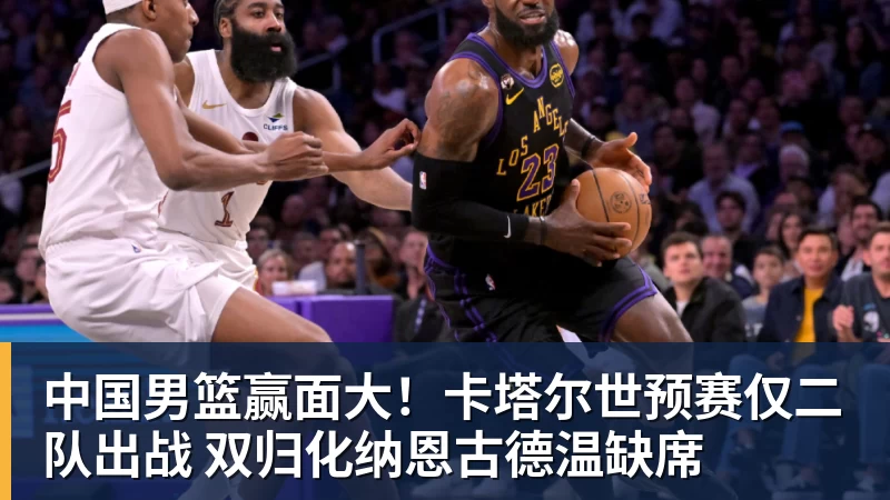 九游体育中国男篮赢面大！卡塔尔世预赛仅二队出战 双归化纳恩古德温缺席