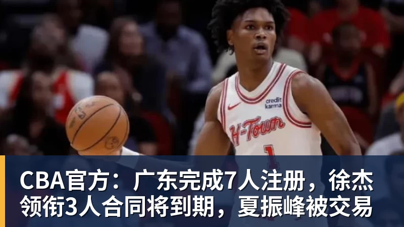九游体育CBA官方：广东完成7人注册，徐杰领衔3人合同将到期，夏振峰被交易