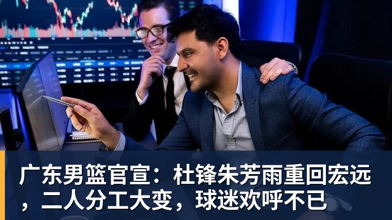 九游体育广东男篮官宣：杜锋朱芳雨重回宏远，二人分工大变，球迷欢呼不已