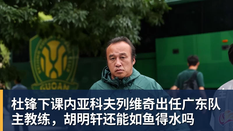 九游体育杜锋下课内亚科夫列维奇出任广东队主教练，胡明轩还能如鱼得水吗