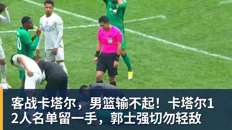 九游体育客战卡塔尔，男篮输不起！卡塔尔12人名单留一手，郭士强切勿轻敌
