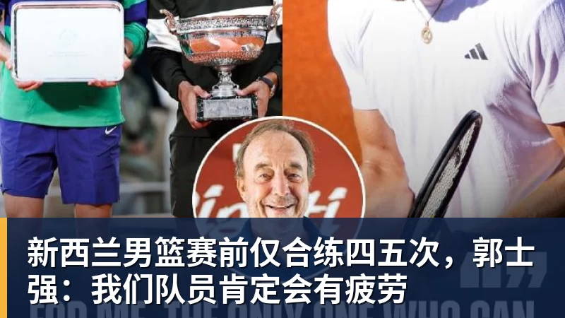 九游体育新西兰男篮赛前仅合练四五次，郭士强：我们队员肯定会有疲劳