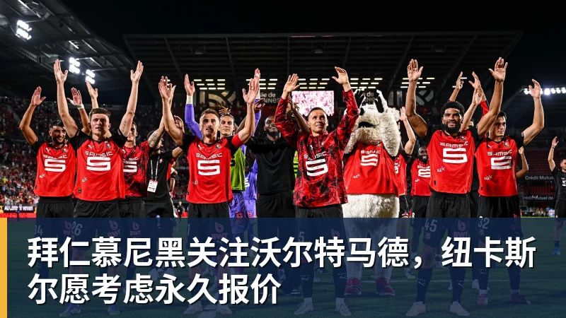 九游体育拜仁慕尼黑关注沃尔特马德，纽卡斯尔愿考虑永久报价