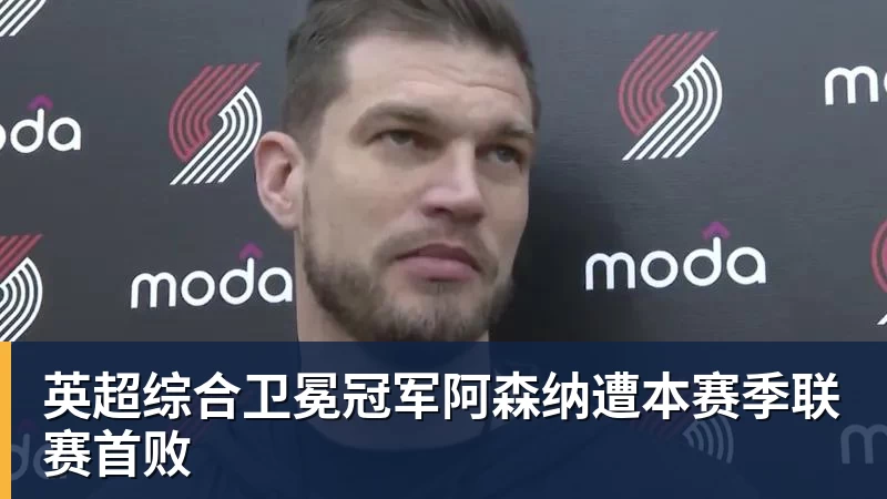 九游体育英超综合卫冕冠军阿森纳遭本赛季联赛首败