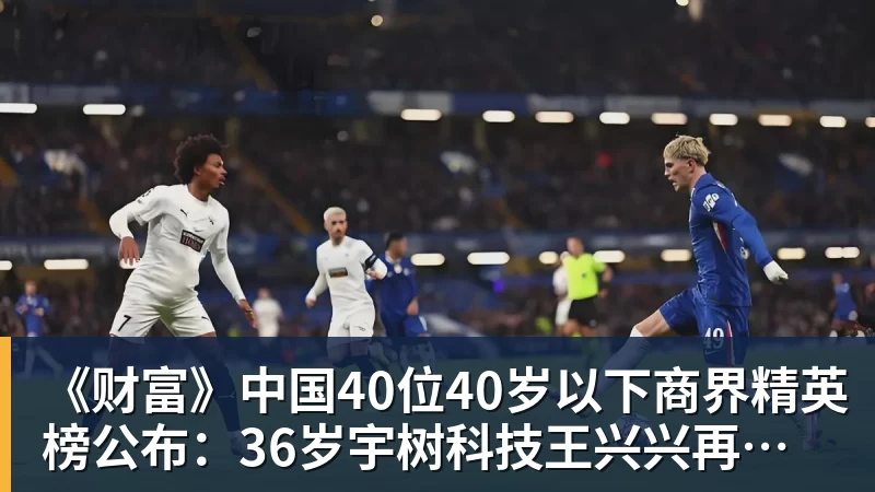 九游体育《财富》中国40位40岁以下商界精英榜公布：36岁宇树科技王兴兴再度上榜