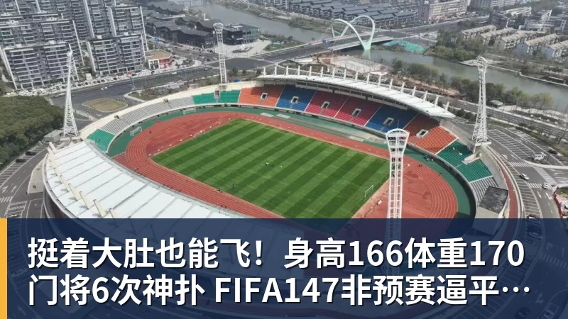 挺着大肚也能飞！身高166体重170门将6次神扑 FIFA147非预赛逼平昔日冠军