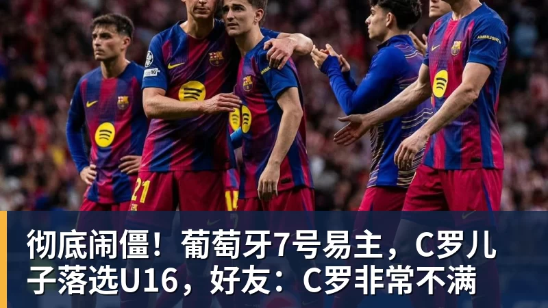 九游体育彻底闹僵！葡萄牙7号易主，C罗儿子落选U16，好友：C罗非常不满