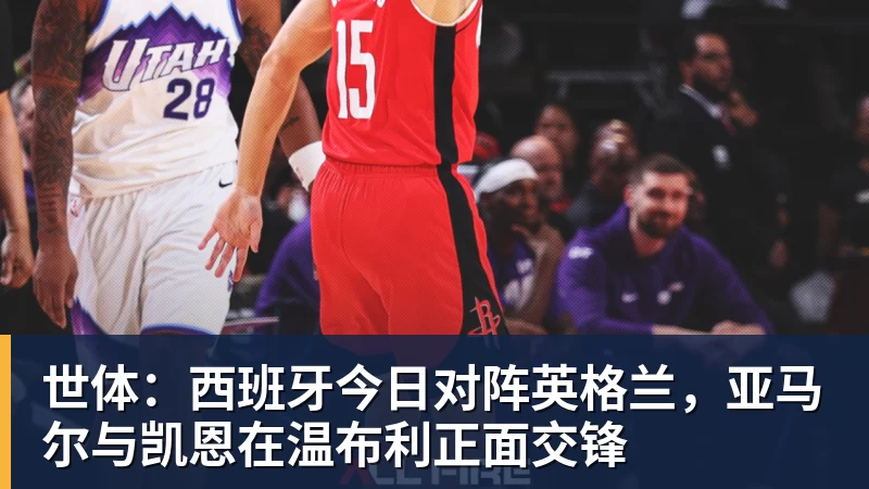 九游体育世体：西班牙今日对阵英格兰，亚马尔与凯恩在温布利正面交锋