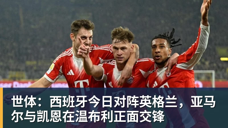 九游体育世体：西班牙今日对阵英格兰，亚马尔与凯恩在温布利正面交锋