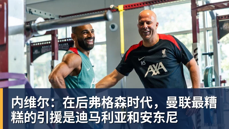 九游体育内维尔：在后弗格森时代，曼联最糟糕的引援是迪马利亚和安东尼