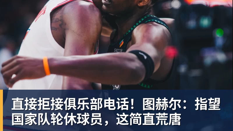 九游体育直接拒接俱乐部电话！图赫尔：指望国家队轮休球员，这简直荒唐
