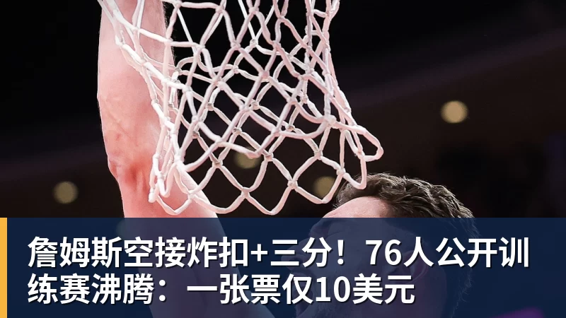 九游体育詹姆斯空接炸扣+三分！76人公开训练赛沸腾：一张票仅10美元