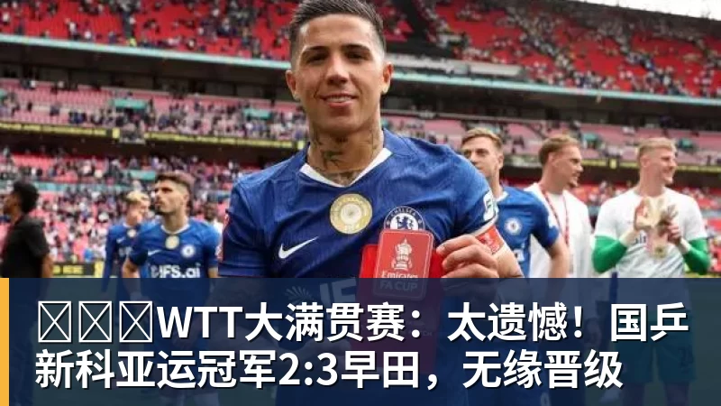 九游体育​​​WTT大满贯赛：太遗憾！国乒新科亚运冠军2:3早田，无缘晋级