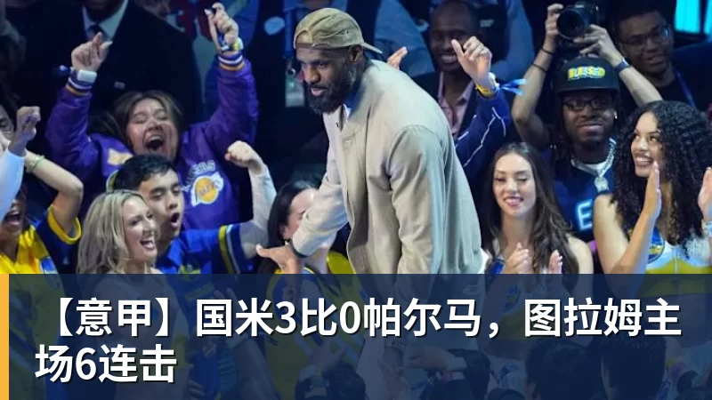 九游体育【意甲】国米3比0帕尔马，图拉姆主场6连击