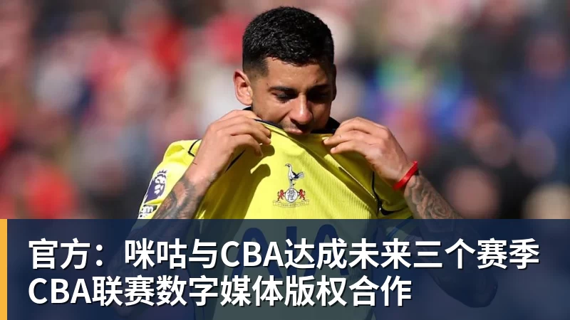 九游体育官方：咪咕与CBA达成未来三个赛季CBA联赛数字媒体版权合作