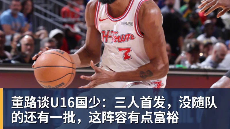 九游体育董路谈U16国少：三人首发，没随队的还有一批，这阵容有点富裕