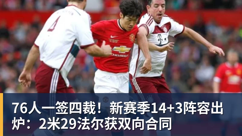 九游体育76人一签四裁！新赛季14+3阵容出炉：2米29法尔获双向合同