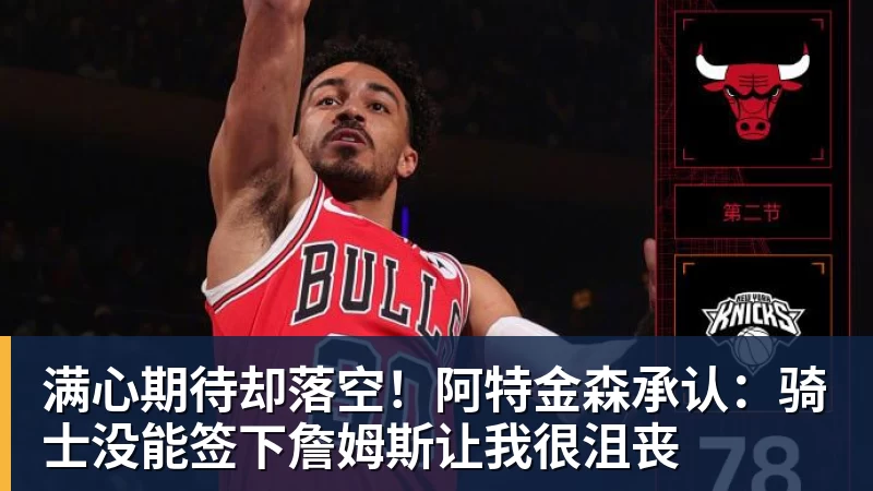 九游体育满心期待却落空！阿特金森承认：骑士没能签下詹姆斯让我很沮丧